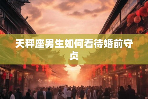 天秤座男生如何看待婚前守贞 天秤座男生如何看待婚前守贞