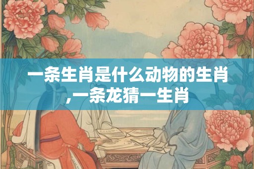 一条生肖是什么动物的生肖,一条龙猜一生肖