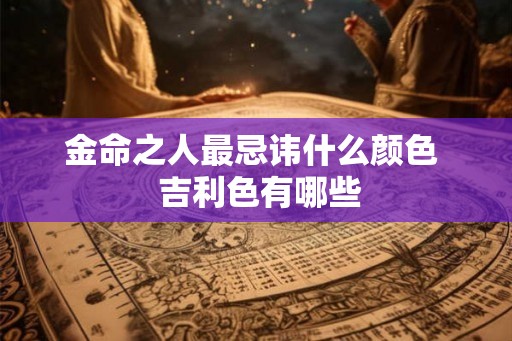 金命之人最忌讳什么颜色  吉利色有哪些