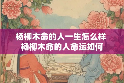 杨柳木命的人一生怎么样 杨柳木命的人命运如何