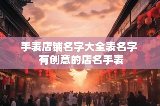 手表店铺名字大全表名字  有创意的店名手表