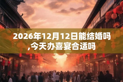 2026年12月12日能结婚吗,今天办喜宴合适吗