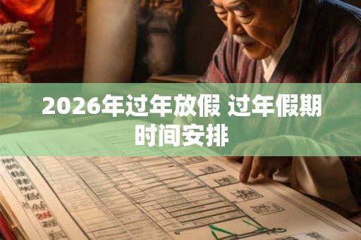 2026年过年放假 过年假期时间安排
