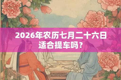 2026年农历七月二十六日适合提车吗？