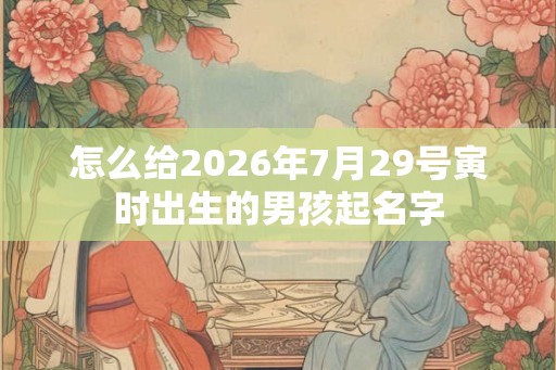 怎么给2026年7月29号寅时出生的男孩起名字