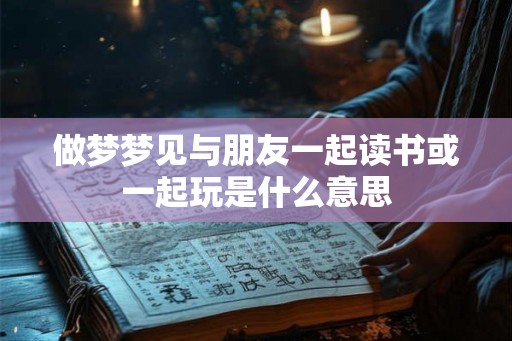 做梦梦见与朋友一起读书或一起玩是什么意思