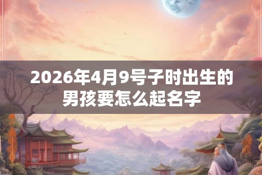 2026年4月9号子时出生的男孩要怎么起名字