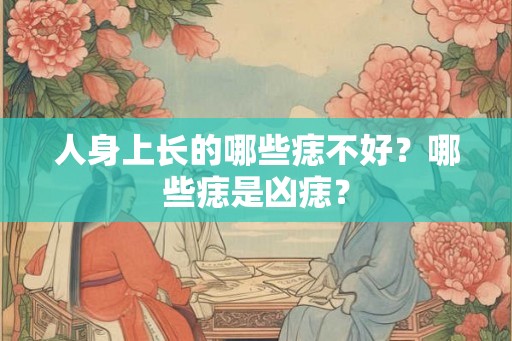 人身上长的哪些痣不好？哪些痣是凶痣？