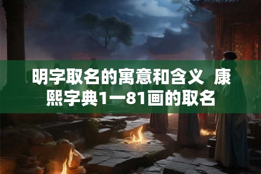明字取名的寓意和含义 康熙字典1一81画的取名 明字取名的寓意和含义 康熙字典1一81画的取名