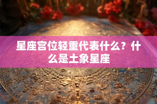 星座宫位轻重代表什么？什么是土象星座