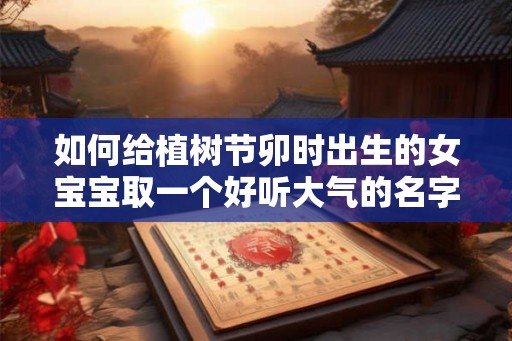 如何给植树节卯时出生的女宝宝取一个好听大气的名字