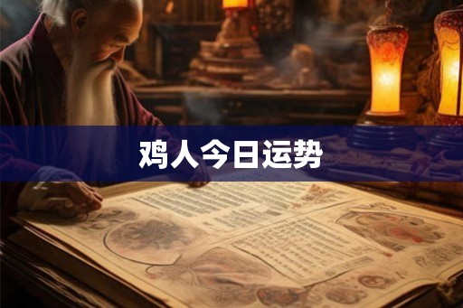 鸡人今日运势 鸡人今日运势