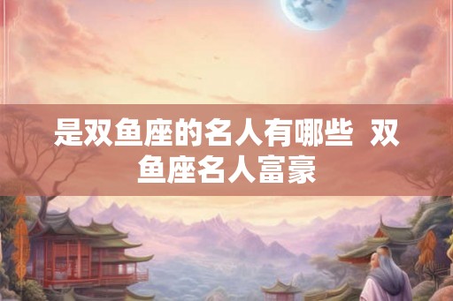 是双鱼座的名人有哪些  双鱼座名人富豪
