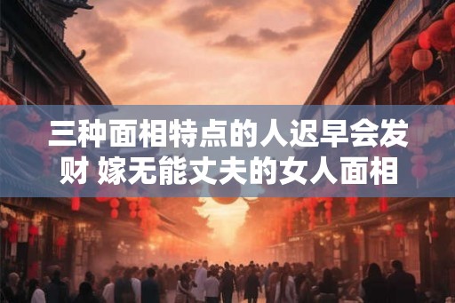 三种面相特点的人迟早会发财 嫁无能丈夫的女人面相