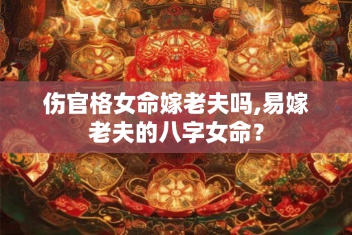 伤官格女命嫁老夫吗,易嫁老夫的八字女命？