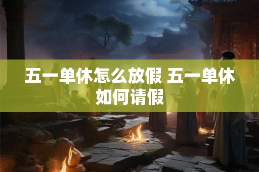 五一单休怎么放假 五一单休如何请假