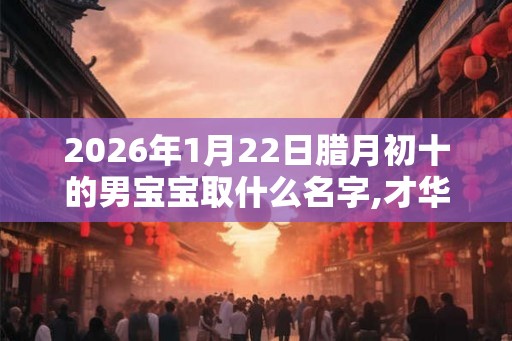 2026年1月22日腊月初十的男宝宝取什么名字,才华横溢