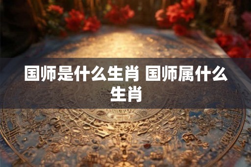 国师是什么生肖 国师属什么生肖