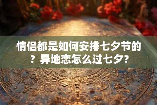 情侣都是如何安排七夕节的？异地恋怎么过七夕？