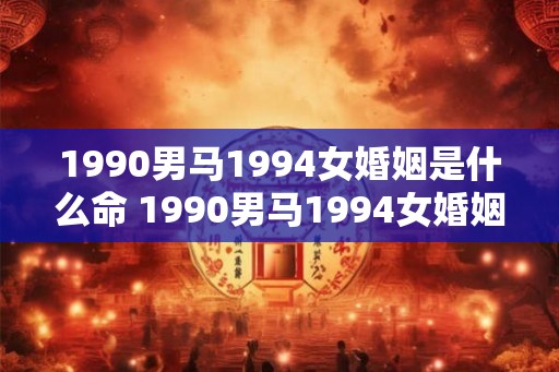 1990男马1994女婚姻是什么命 1990男马1994女婚姻前景如何