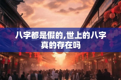八字都是假的,世上的八字真的存在吗 八字都是假的,世上的八字真的存在吗