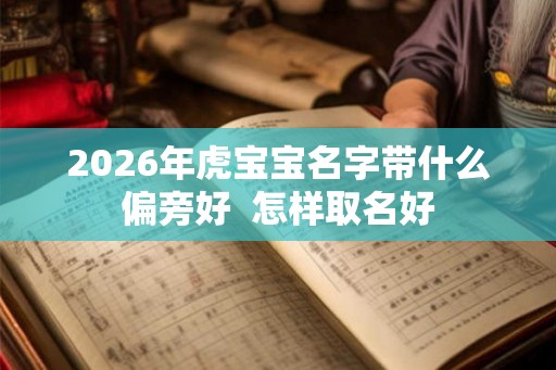 2026年虎宝宝名字带什么偏旁好  怎样取名好