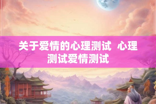 关于爱情的心理测试 心理测试爱情测试 关于爱情的心理测试 心理测试爱情测试