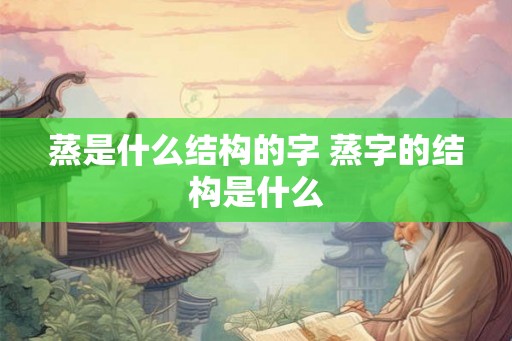 蒸是什么结构的字 蒸字的结构是什么