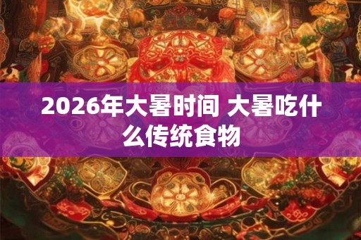 2026年大暑时间 大暑吃什么传统食物