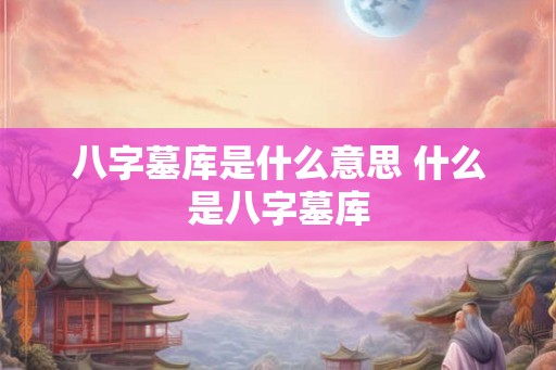 八字墓库是什么意思 什么是八字墓库