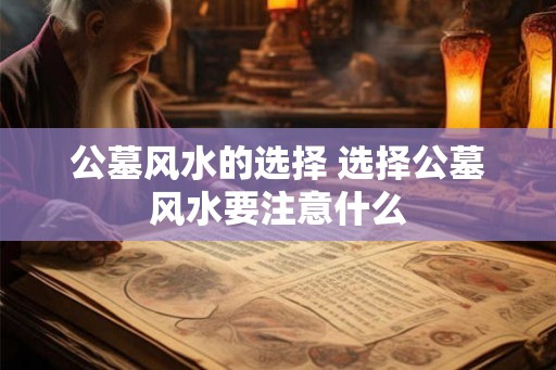 公墓风水的选择 选择公墓风水要注意什么