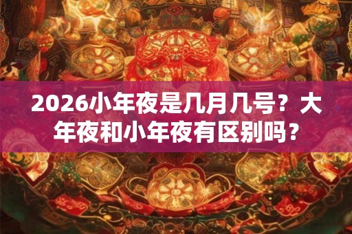 2026小年夜是几月几号?大年夜和小年夜有区别吗? 2026小年夜是几月几号?大年夜和小年夜有区别吗?