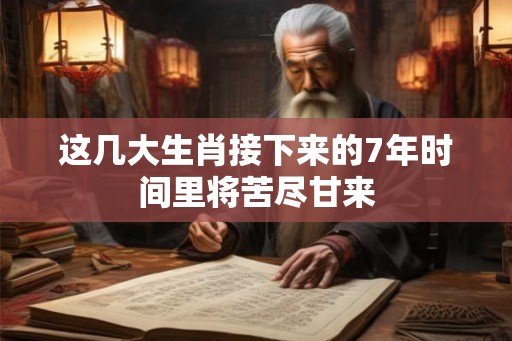 这几大生肖接下来的7年时间里将苦尽甘来