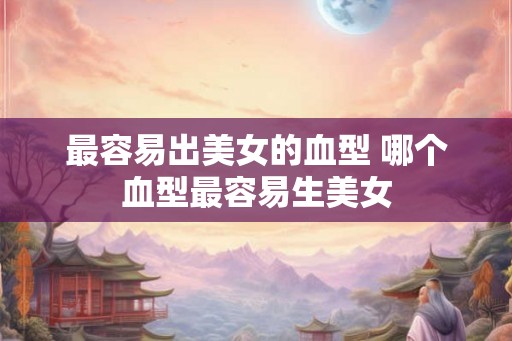 最容易出美女的血型 哪个血型最容易生美女