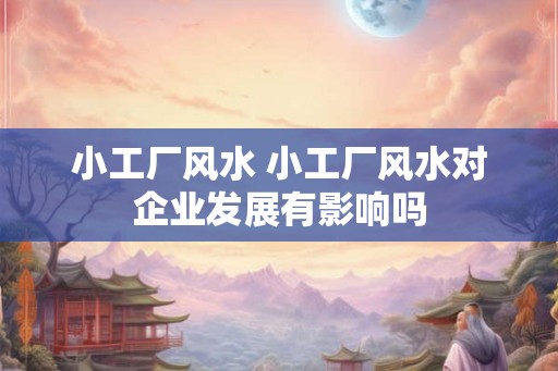 小工厂风水 小工厂风水对企业发展有影响吗