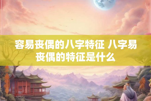 容易丧偶的八字特征 八字易丧偶的特征是什么