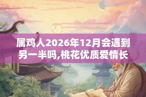属鸡人2026年12月会遇到另一半吗,桃花优质爱情长久
