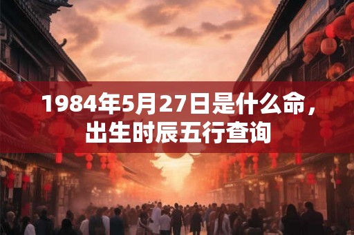 1984年5月27日是什么命，出生时辰五行查询