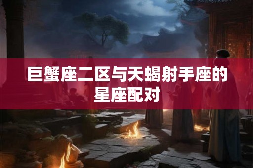 巨蟹座二区与天蝎射手座的星座配对 巨蟹座二区与天蝎射手座的星座配对