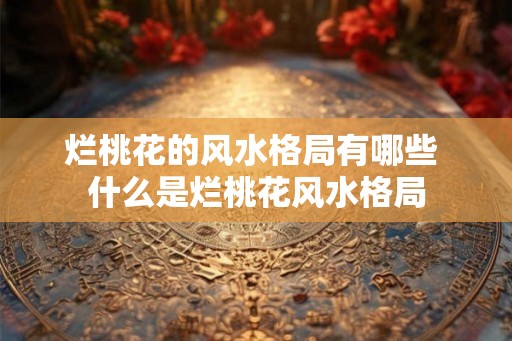 烂桃花的风水格局有哪些 什么是烂桃花风水格局