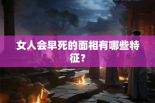 女人会早死的面相有哪些特征？