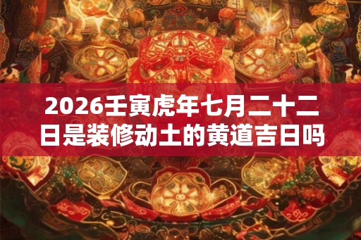 2026壬寅虎年七月二十二日是装修动土的黄道吉日吗？
