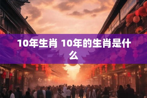 10年生肖 10年的生肖是什么