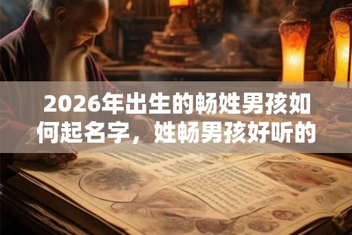 2026年出生的畅姓男孩如何起名字，姓畅男孩好听的名字