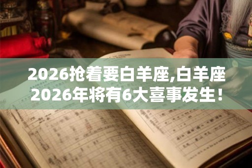 2026抢着要白羊座,白羊座2026年将有6大喜事发生！