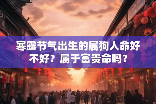 寒露节气出生的属狗人命好不好?属于富贵命吗? 寒露节气出生的属狗人命好不好?属于富贵命吗?