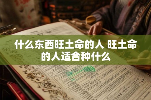 什么东西旺土命的人 旺土命的人适合种什么 什么东西旺土命的人 旺土命的人适合种什么