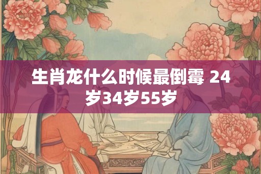 生肖龙什么时候最倒霉 24岁34岁55岁 生肖龙什么时候最倒霉 24岁34岁55岁