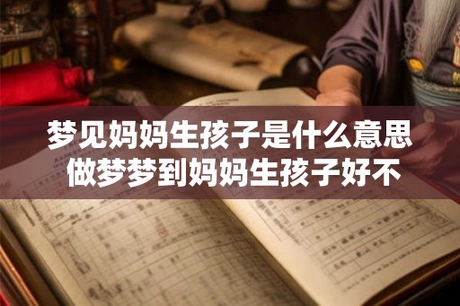 梦见妈妈生孩子是什么意思 做梦梦到妈妈生孩子好不好