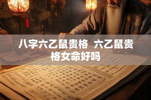 八字六乙鼠贵格  六乙鼠贵格女命好吗